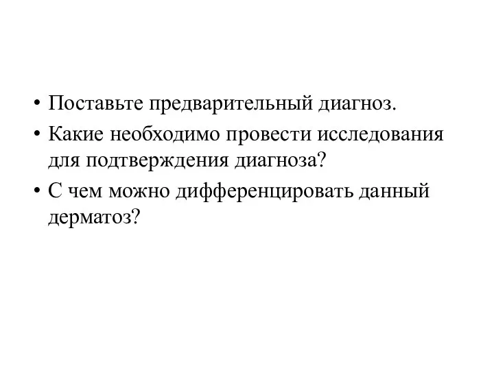 Поставьте предварительный диагноз. Какие необходимо провести исследования для подтверждения диагноза? С чем можно дифференцировать данный дерматоз?