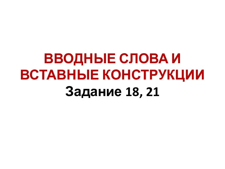 ВВОДНЫЕ СЛОВА И ВСТАВНЫЕ КОНСТРУКЦИИ Задание 18, 21