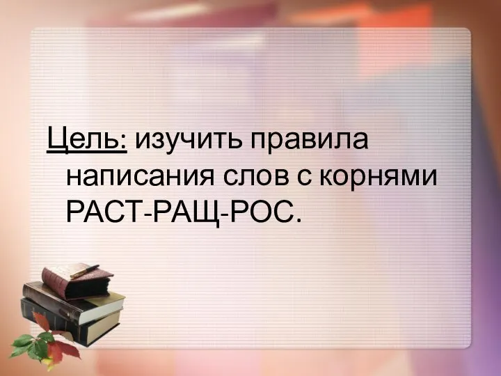 Цель: изучить правила написания слов с корнями РАСТ-РАЩ-РОС.