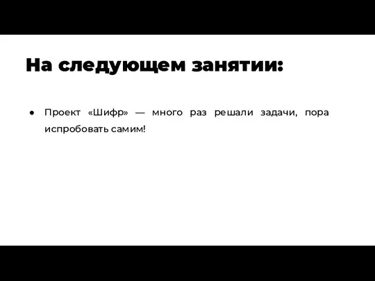 На следующем занятии: Проект «Шифр» — много раз решали задачи, пора испробовать самим!