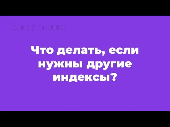 Что делать, если нужны другие индексы?