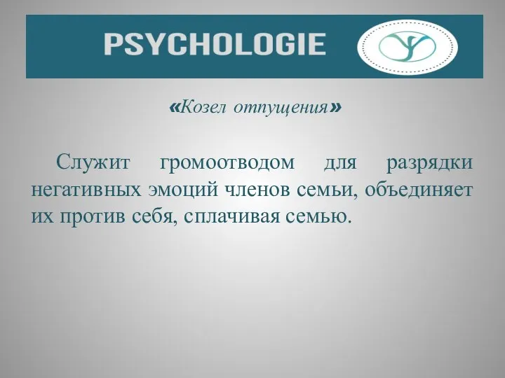 «Козел отпущения» Служит громоотводом для разрядки негативных эмоций членов семьи, объединяет их против себя, сплачивая семью.