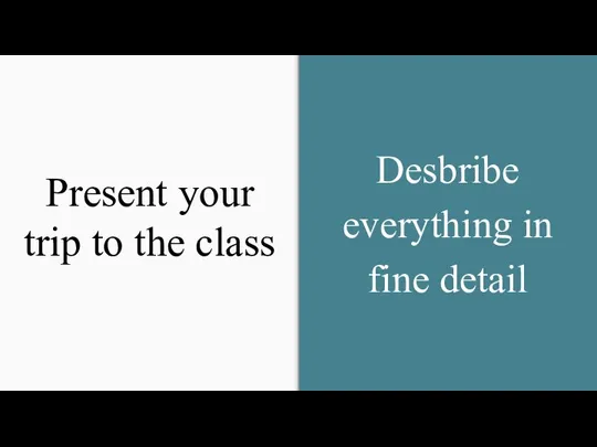 Present your trip to the class Desbribe everything in fine detail