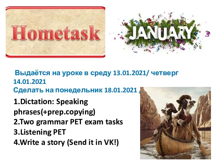 1.Dictation: Speaking phrases(+prep.copying) 2.Two grammar PET exam tasks 3.Listening PET 4.Write a