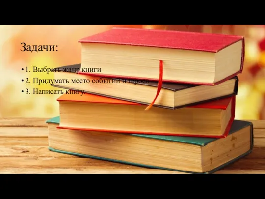 Задачи: 1. Выбрать жанр книги 2. Придумать место событий и героев 3. Написать книгу.