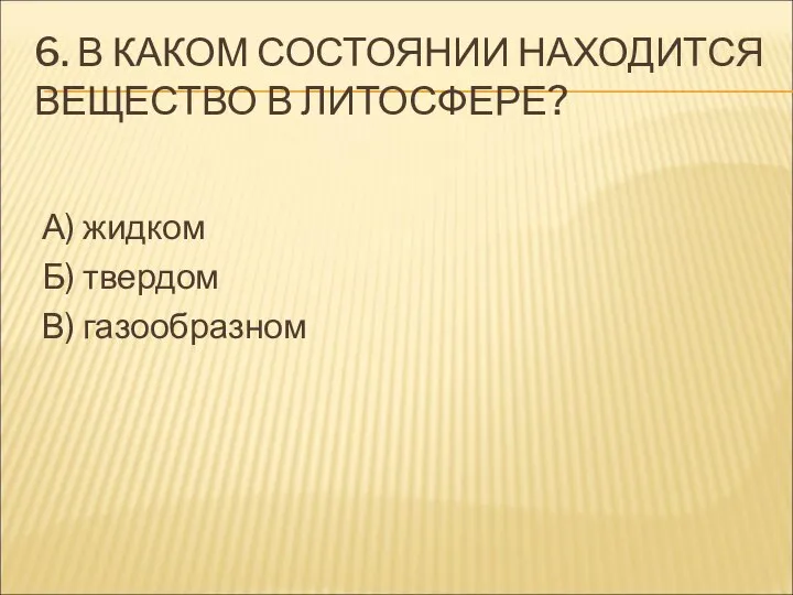 6. В КАКОМ СОСТОЯНИИ НАХОДИТСЯ ВЕЩЕСТВО В ЛИТОСФЕРЕ? А) жидком Б) твердом В) газообразном