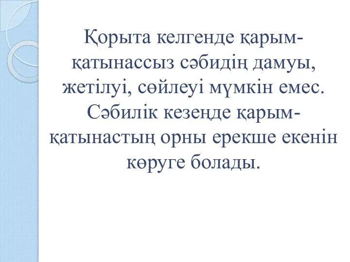 Қорыта келгенде қарым-қатынассыз сәбидің дамуы, жетілуі, сөйлеуі мүмкін емес. Сәбилік кезеңде қарым-қатынастың