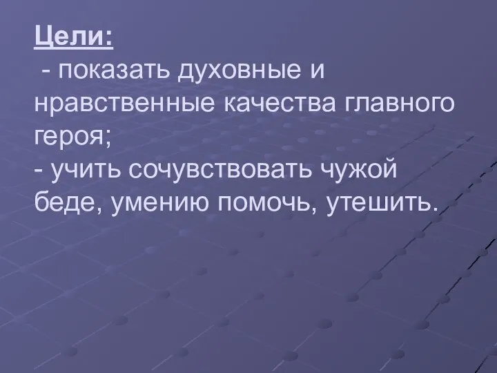 Цели: - показать духовные и нравственные качества главного героя; - учить сочувствовать