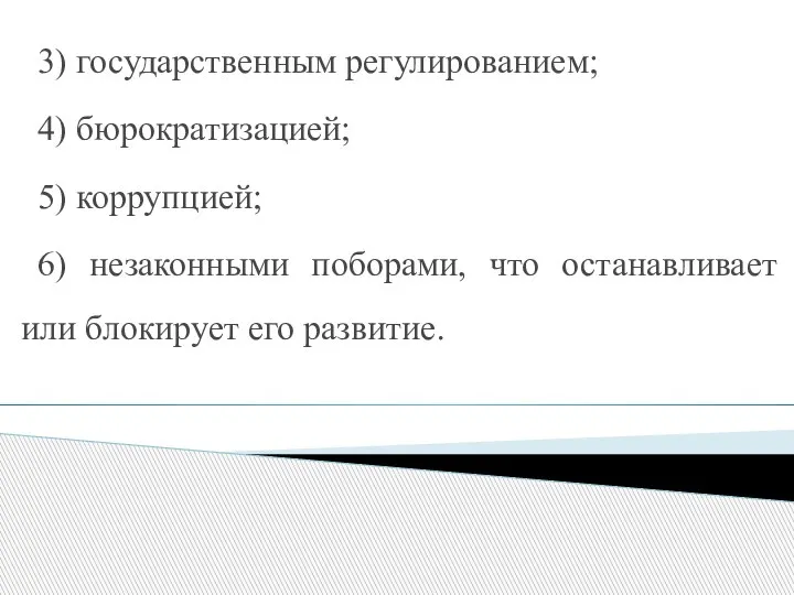 3) государственным регулированием; 4) бюрократизацией; 5) коррупцией; 6) незаконными поборами, что останавливает или блокирует его развитие.