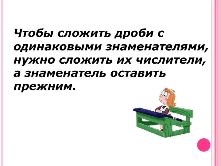 Чтобы сложить дроби с одинаковыми знаменателями, нужно сложить их числители, а знаменатель оставить прежним.