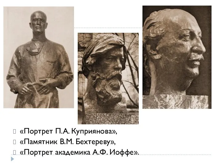 «Портрет П.А. Куприянова», «Памятник В.М. Бехтереву», «Портрет академика А.Ф. Иоффе».