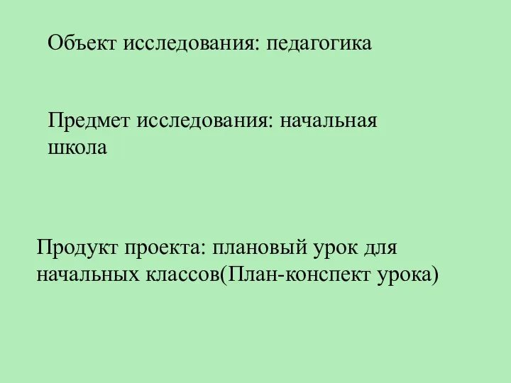 Объект исследования: педагогика Предмет исследования: начальная школа Продукт проекта: плановый урок для начальных классов(План-конспект урока)