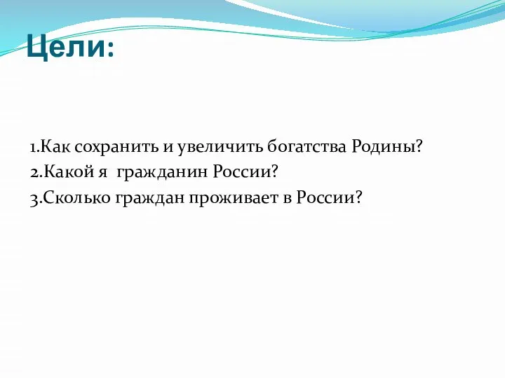 Цели: 1.Как сохранить и увеличить богатства Родины? 2.Какой я гражданин России? 3.Сколько граждан проживает в России?