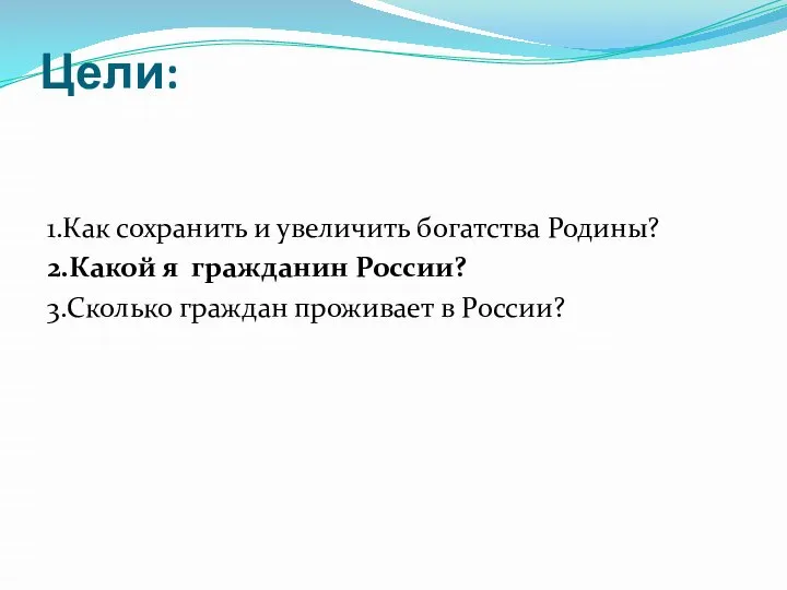 Цели: 1.Как сохранить и увеличить богатства Родины? 2.Какой я гражданин России? 3.Сколько граждан проживает в России?