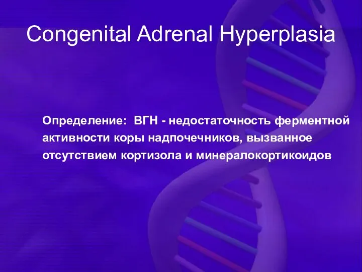 Congenital Adrenal Hyperplasia Определение: ВГН - недостаточность ферментной активности коры надпочечников, вызванное отсутствием кортизола и минералокортикоидов