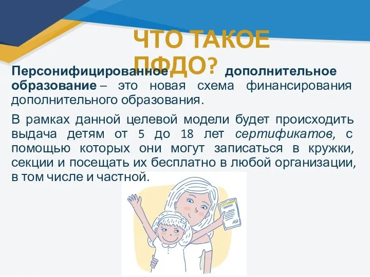 ЧТО ТАКОЕ ПФДО? Персонифицированное дополнительное образование – это новая схема финансирования дополнительного