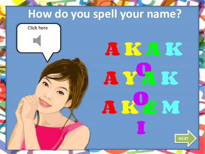Click here How do you spell your name? NEXT A K A
