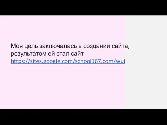 Моя цель заключалась в создании сайта, результатом ей стал сайт https://sites.google.com/school167.com/wui