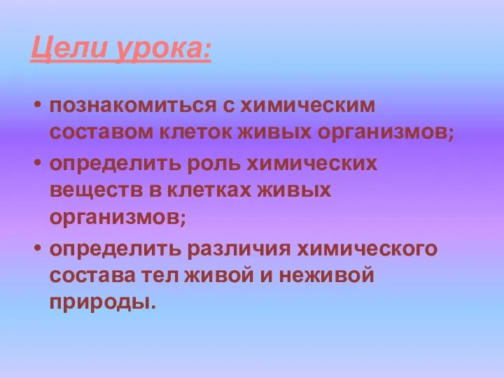 Цели урока: познакомиться с химическим составом клеток живых организмов; определить роль химических