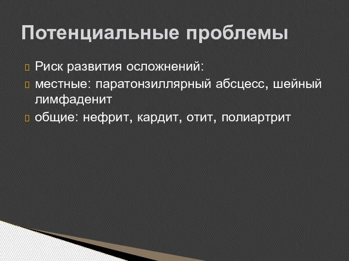 Риск развития осложнений: местные: паратонзиллярный абсцесс, шейный лимфаденит общие: нефрит, кардит, отит, полиартрит Потенциальные проблемы