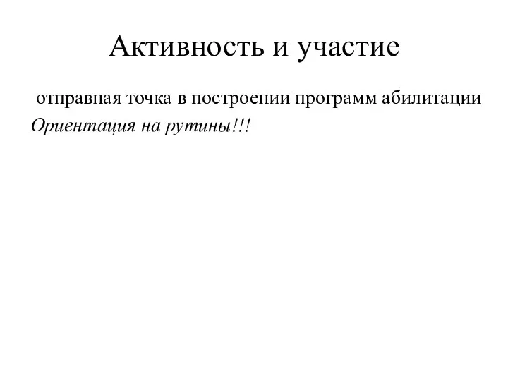 отправная точка в построении программ абилитации Ориентация на рутины!!! Активность и участие