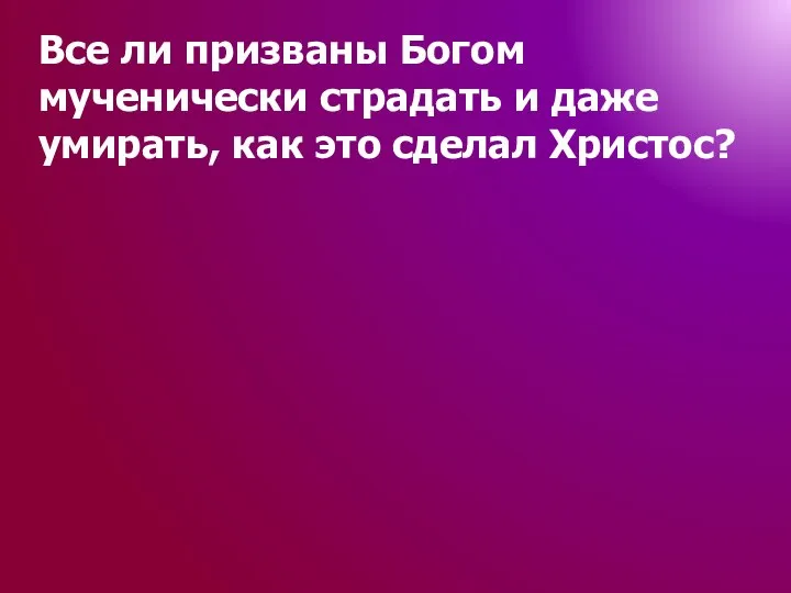 Все ли призваны Богом мученически страдать и даже умирать, как это сделал Христос?