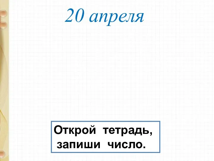 20 апреля. Открой тетрадь, запиши число.