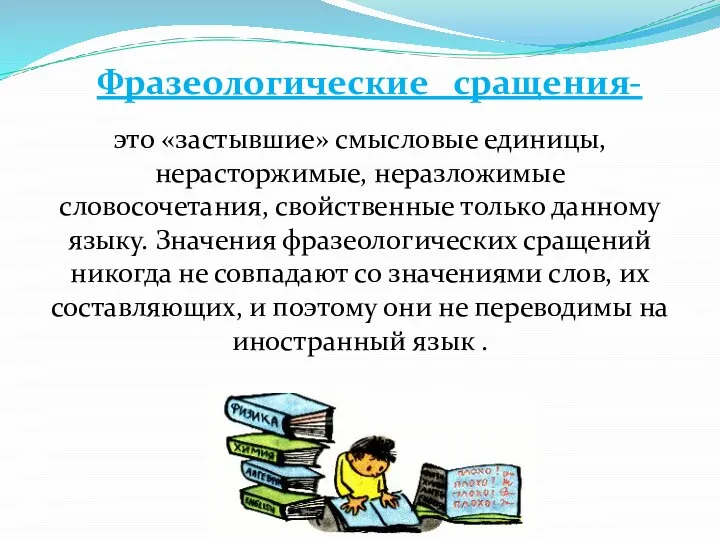 Фразеологические сращения- это «застывшие» смысловые единицы, нерасторжимые, неразложимые словосочетания, свойственные только данному