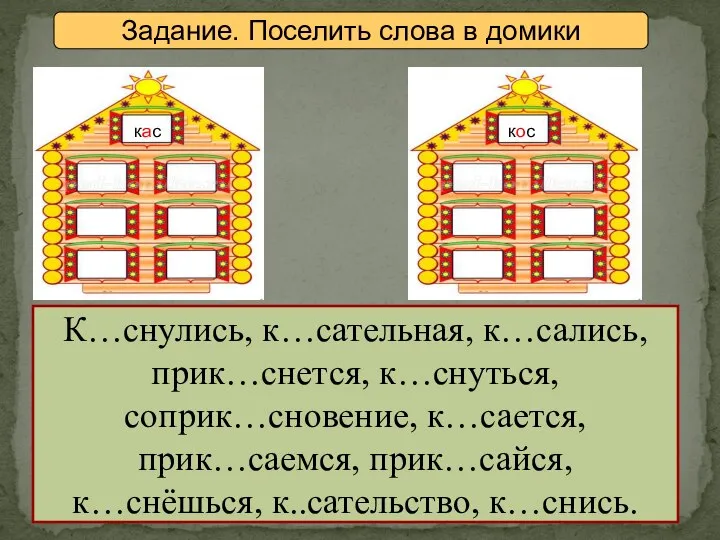 Задание. Поселить слова в домики К…снулись, к…сательная, к…сались, прик…снется, к…снуться, соприк…сновение, к…сается,