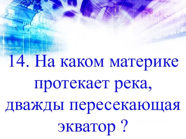 14. На каком материке протекает река, дважды пересекающая экватор ?