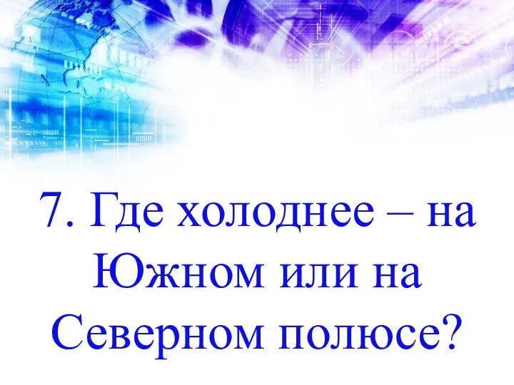 7. Где холоднее – на Южном или на Северном полюсе?