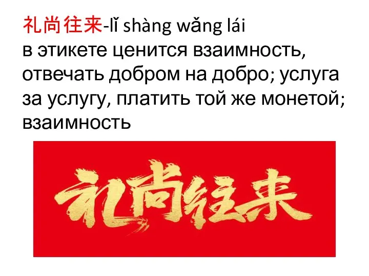 礼尚往来-lǐ shàng wǎng lái в этикете ценится взаимность, отвечать добром на добро;