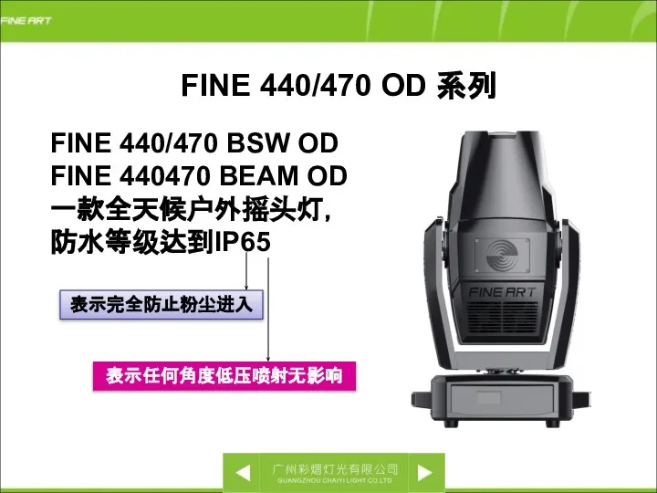 FINE 440/470 BSW OD FINE 440470 BEAM OD 一款全天候户外摇头灯， 防水等级达到IP65 FINE 440/470 OD 系列 表示完全防止粉尘进入 表示任何角度低压喷射无影响