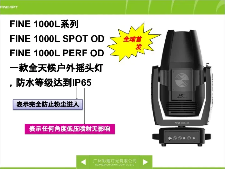 FINE 1000L系列 FINE 1000L SPOT OD FINE 1000L PERF OD 一款全天候户外摇头灯，防水等级达到IP65 全球首发 表示完全防止粉尘进入 表示任何角度低压喷射无影响