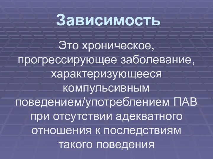 Зависимость Это хроническое, прогрессирующее заболевание, характеризующееся компульсивным поведением/употреблением ПАВ при отсутствии адекватного