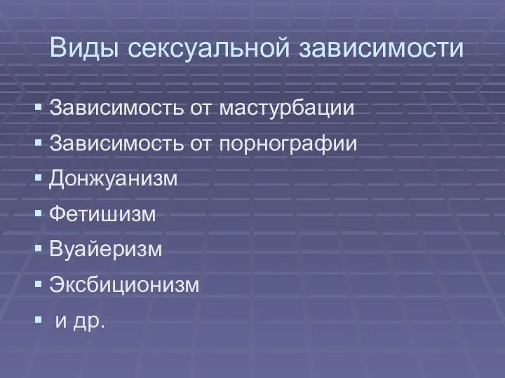 Виды сексуальной зависимости Зависимость от мастурбации Зависимость от порнографии Донжуанизм Фетишизм Вуайеризм Эксбиционизм и др.