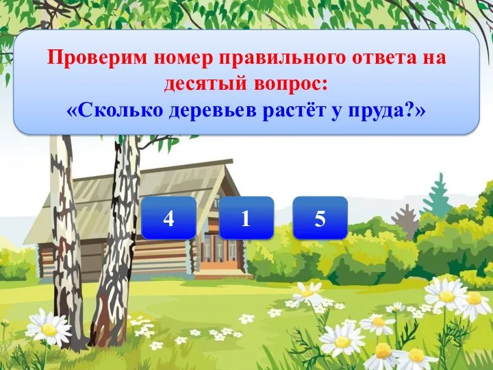 Проверим номер правильного ответа на десятый вопрос: «Сколько деревьев растёт у пруда?» 1 4 5