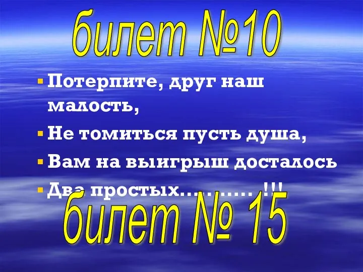 Потерпите, друг наш малость, Не томиться пусть душа, Вам на выигрыш досталось