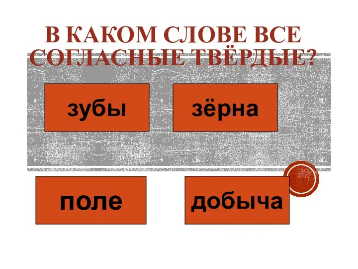 В КАКОМ СЛОВЕ ВСЕ СОГЛАСНЫЕ ТВЁРДЫЕ? зубы зёрна поле добыча