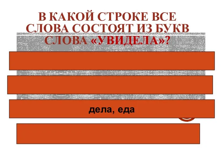 В КАКОЙ СТРОКЕ ВСЕ СЛОВА СОСТОЯТ ИЗ БУКВ СЛОВА «УВИДЕЛА»? дела, еда