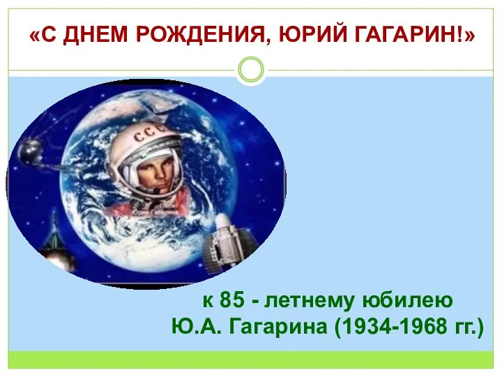 «С ДНЕМ РОЖДЕНИЯ, ЮРИЙ ГАГАРИН!» к 85 - летнему юбилею Ю.А. Гагарина (1934-1968 гг.)