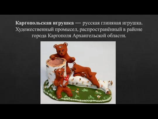Каргопольская игрушка — русская глиняная игрушка. Художественный промысел, распространённый в районе города Каргополя Архангельской области.