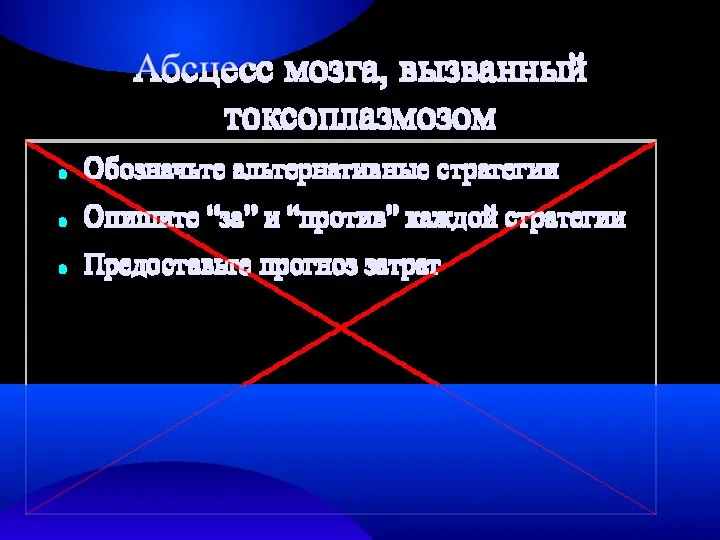 Абсцесс мозга, вызванный токсоплазмозом Обозначьте альтернативные стратегии Опишите “за” и “против” каждой стратегии Предоставьте прогноз затрат