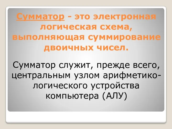 Сумматор - это электронная логическая схема, выполняющая суммирование двоичных чисел. Сумматор служит,