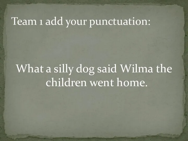 What a silly dog said Wilma the children went home. Team 1 add your punctuation: