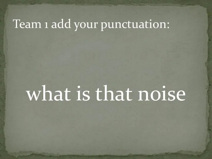 what is that noise Team 1 add your punctuation: