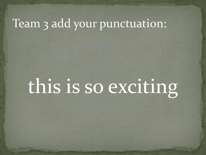 this is so exciting Team 3 add your punctuation: