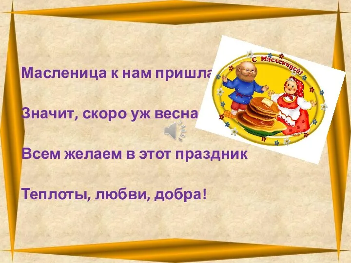 Масленица к нам пришла, Значит, скоро уж весна! Всем желаем в этот праздник Теплоты, любви, добра!