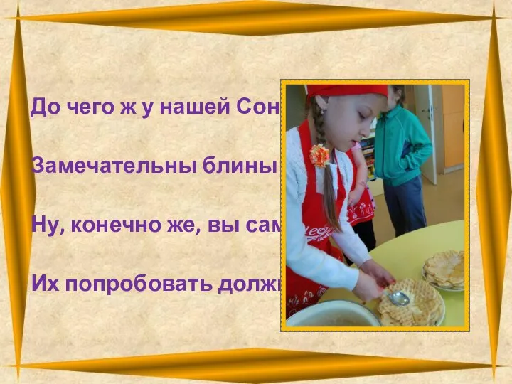 До чего ж у нашей Сони Замечательны блины! Ну, конечно же, вы сами Их попробовать должны!