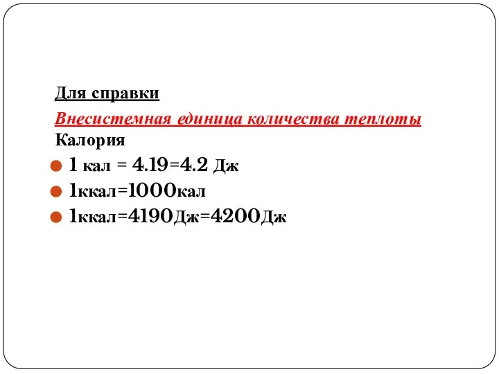 Для справки Внесистемная единица количества теплоты Калория 1 кал = 4.19=4.2 Дж 1ккал=1000кал 1ккал=4190Дж=4200Дж